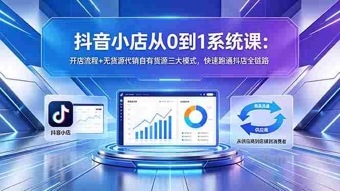 （18555期）抖音小店从0到1系统课：开店流程+无货源代销自有货源三大模式，快速跑通抖店全链路-OG资源站