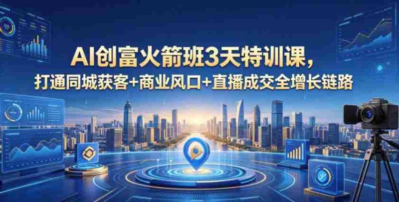 AI创富火箭班3天特训课,打通同城获客+商业风口+直播成交全增长链路,2026年4月新课-OG资源站