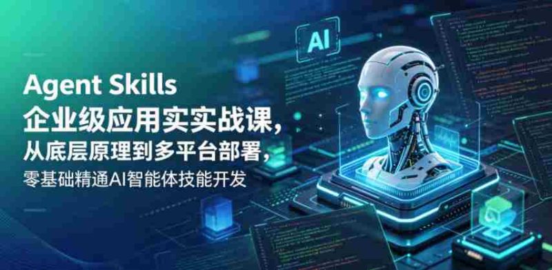 Agent Skills企业级应用实战课,从底层原理到多平台部署,零基础精通AI智能体技能开发-OG资源站