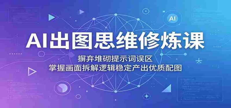 AI出图思维修炼课:摒弃堆砌提示词误区,掌握画面拆解逻辑稳定产出优质配图-OG资源站