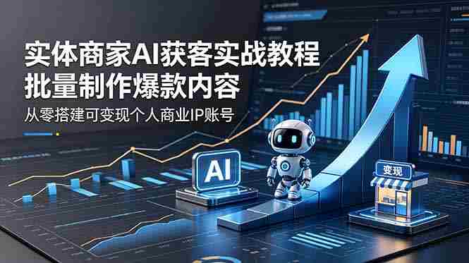(18572期)实体商家AI获客实战教程:批量制作爆款内容,从零搭建可变现个人商业IP账号-OG资源站