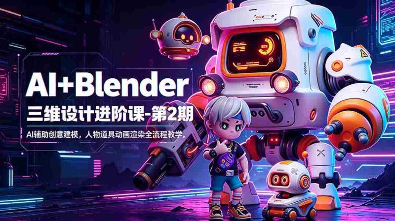 （18586期）AI+Blender三维设计进阶课-第2期：AI辅助创意建模，人物道具动画渲染全流程教学-OG资源站