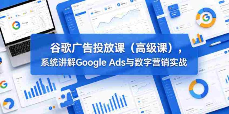谷歌广告投放课（高级课），系统讲解Google Ads与数字营销实战-OG资源站