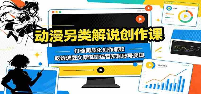 动漫另类解说创作课：打破同质化创作瓶颈，吃透选题文案流量运营实现账号变现-OG资源站