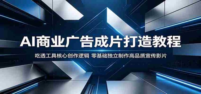 AI商业广告成片打造教程:吃透工具核心创作逻辑,零基础独立制作高品质宣传影片-OG资源站