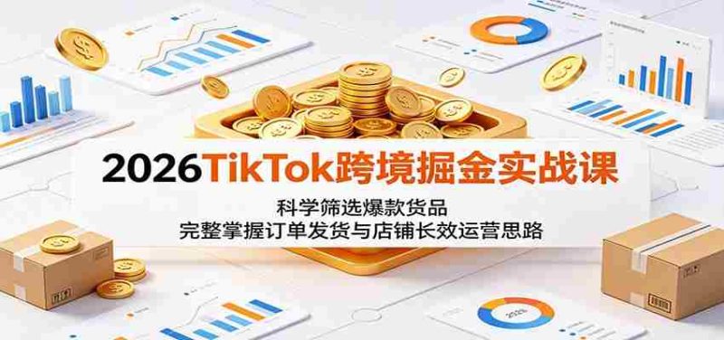 2026TikTok跨境掘金实战课：科学筛选爆款货品，完整掌握订单发货与店铺长效运营思路-OG资源站