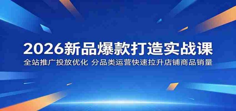 2026新品爆款打造实战课:全站推广投放优化,分品类运营快速拉升店铺商品销量-OG资源站