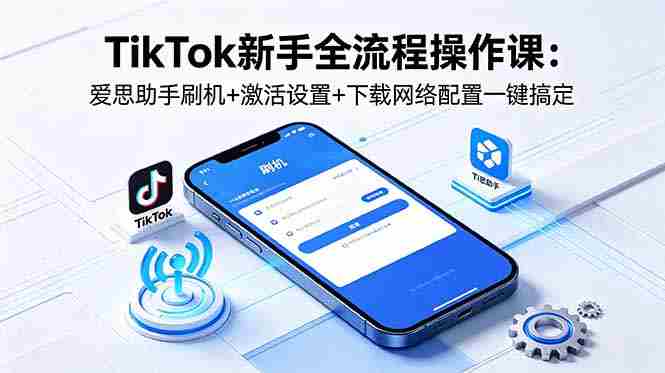 （18594期）TikTok新手全流程操作课：爱思助手刷机+激活设置+下载网络配置一键搞定-OG资源站