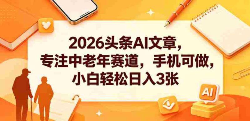 2026头条AI文章，专注中老年赛道，手机可做，小白轻松日入3张-OG资源站