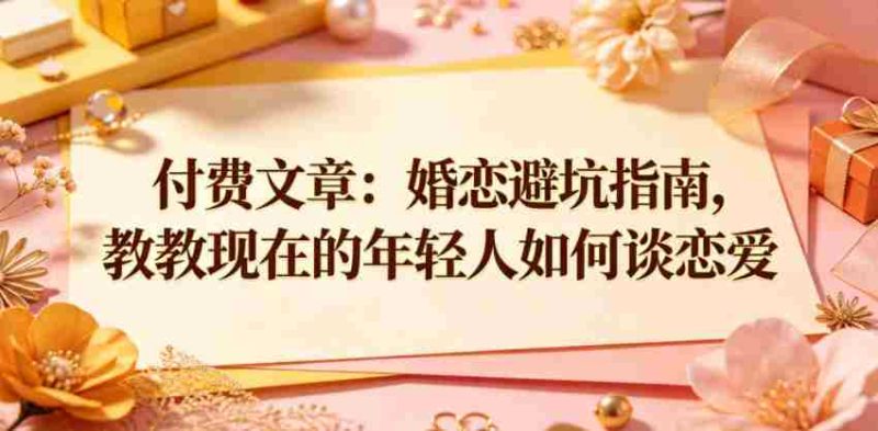 付费文章：婚恋避坑指南，教教现在的年轻人如何谈恋爱-OG资源站