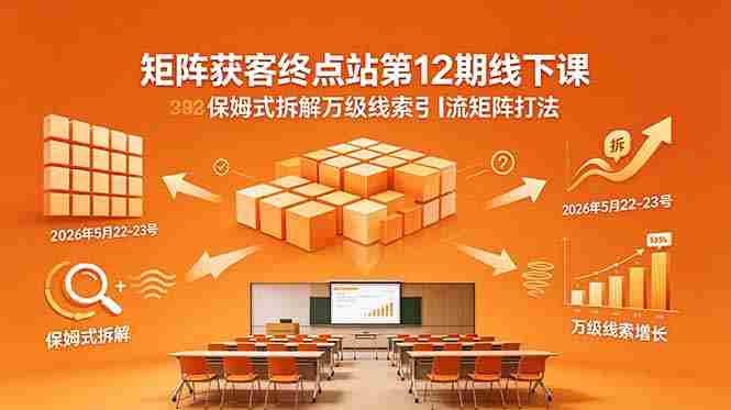 （18603期）矩阵获客终点站第12期线下课 2026年5月22-23号 保姆式拆解万级线索引流矩阵打法-OG资源站