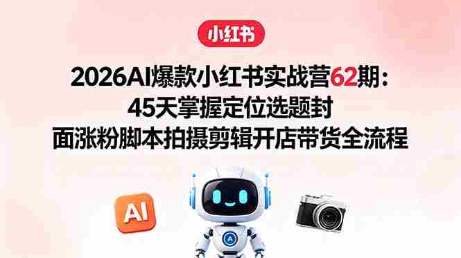 （18606期）2026AI爆款小红书实战营62期：45天掌握定位选题封面涨粉脚本拍摄剪辑开店带货全流程-OG资源站