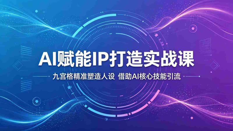 AI赋能IP打造实战课:九宫格精准塑造人设,借助AI核心技能引流-OG资源站