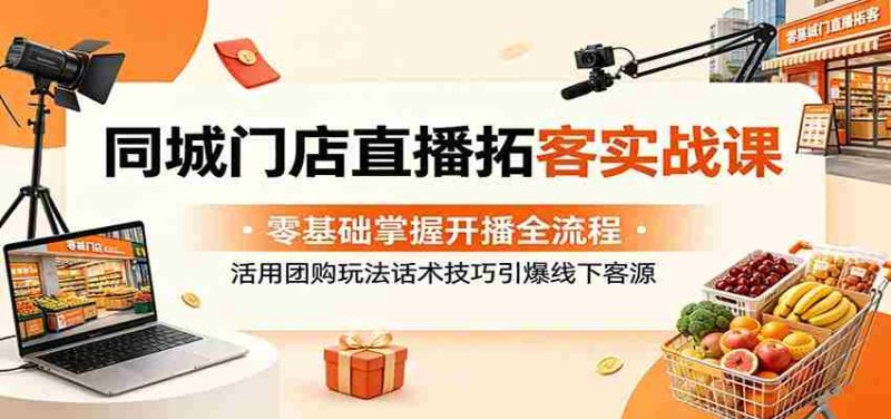 同城门店直播拓客实战课:零基础掌握开播全流程,活用团购玩法话术技巧引爆线下客源-OG资源站
