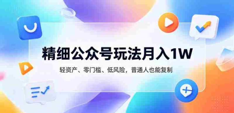 精细公众号玩法月入1W,轻资产、零门槛、低风险,普通人也能复制【揭秘】-OG资源站