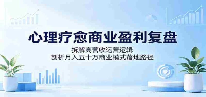 心理疗愈商业盈利复盘:拆解高营收运营逻辑,剖析月入五十万商业模式落地路径-OG资源站