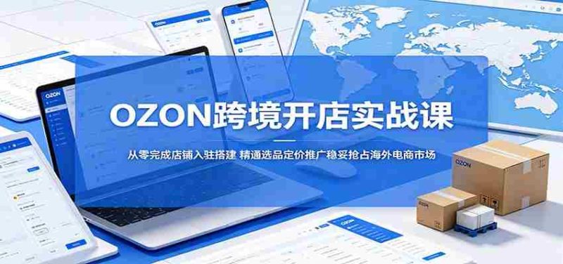 OZON跨境开店实战课:从零完成店铺入驻搭建,精通选品定价推广稳妥抢占海外电商市场-OG资源站