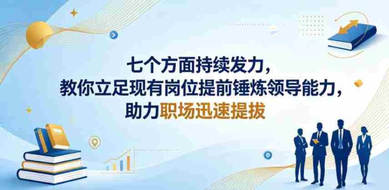 付费文章:七个方面持续发力,教你立足现有岗位提前锤炼领导能力,助力职场迅速提拔-OG资源站