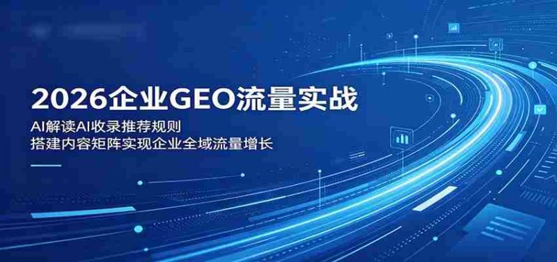 2026企业GEO流量实战:解读AI收录推荐规则,搭建内容矩阵实现企业全域流量增长-OG资源站