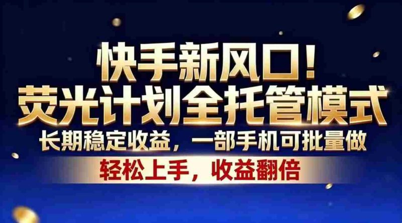 (18616期)快手新风口!荧光计划全托管模式,长期稳定收益,一部手机可批量做-OG资源站