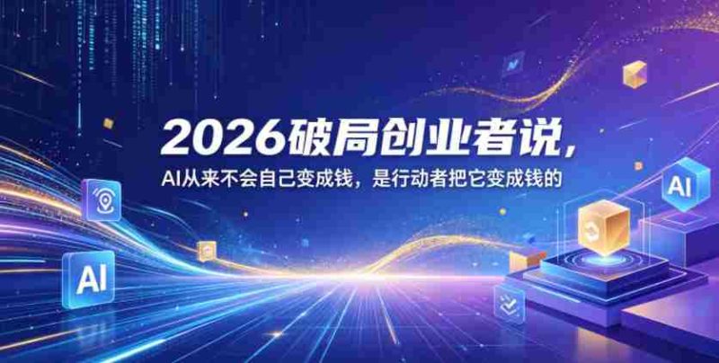 2026破局创业者说,AI从来不会自己变成钱,是行动者把它变成钱的【文档】-OG资源站