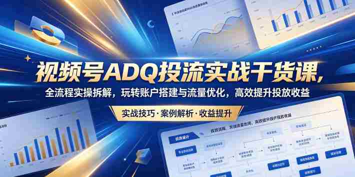 视频号ADQ投流实战干货课,全流程实操拆解,玩转账户搭建与流量优化,高效提升投放收益-OG资源站