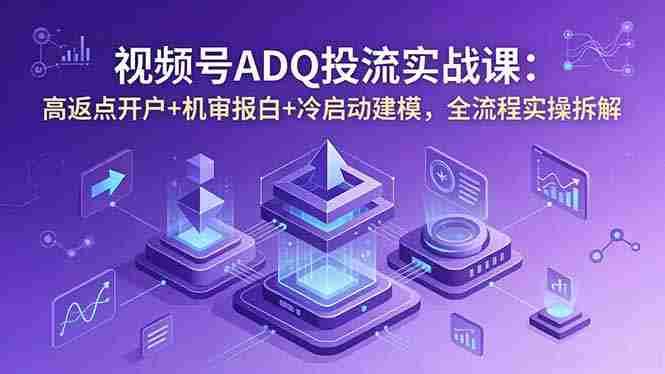 (18623期)视频号ADQ投流实战课:高返点开户+机审报白+冷启动建模,全流程实操拆解-OG资源站