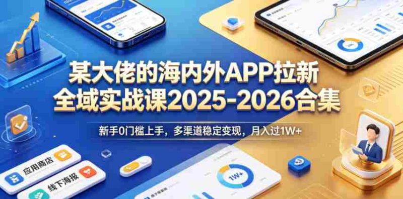 某大佬的海内外APP拉新全域实战课2025-2026合集,新手0门槛上手,多渠道稳定变现,月入过1W+-OG资源站
