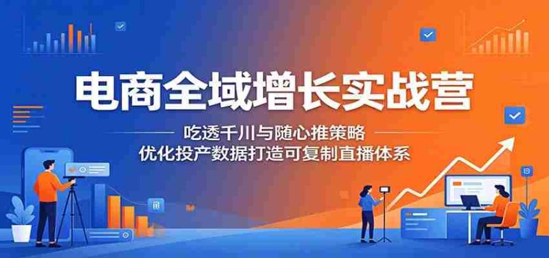 电商全域增长实战营:吃透千川与随心推策略,优化投产数据打造可复制直播体系-OG资源站