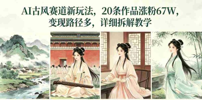 AI古风赛道新玩法,20条作品涨粉67W,变现路径多,详细拆解教学-OG资源站