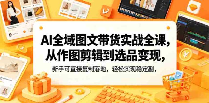 AI全域图文带货实战全课,从作图剪辑到选品变现,新手可直接复制落地,轻松实现稳定副业增收-OG资源站