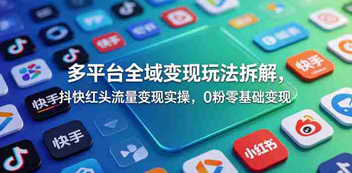 多平台全域变现玩法拆解,抖快红头流量变现实操,0粉零基础变现-OG资源站
