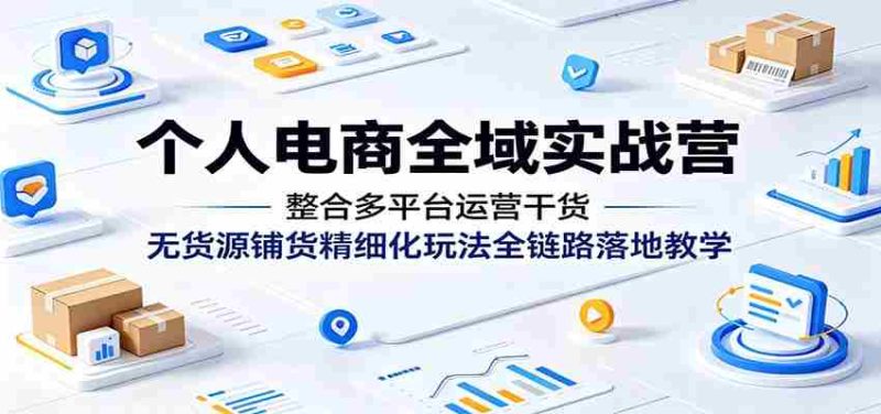个人电商全域实战营:整合多平台运营干货,无货源铺货精细化玩法全链路落地教学-OG资源站