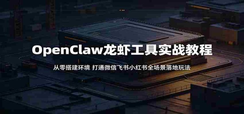 OpenClaw龙虾工具实战教程:从零搭建环境,打通微信飞书小红书全场景落地玩法-OG资源站