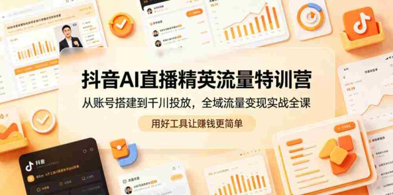 抖音AI直播精英流量特训营，从账号搭建到千川投放，全域流量变现实战全课，用好工具让賺钱更简单-OG资源站