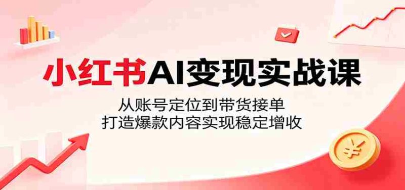 小红书AI变现实战课：从账号定位到带货接单，打造爆款内容实现稳定增收-OG资源站