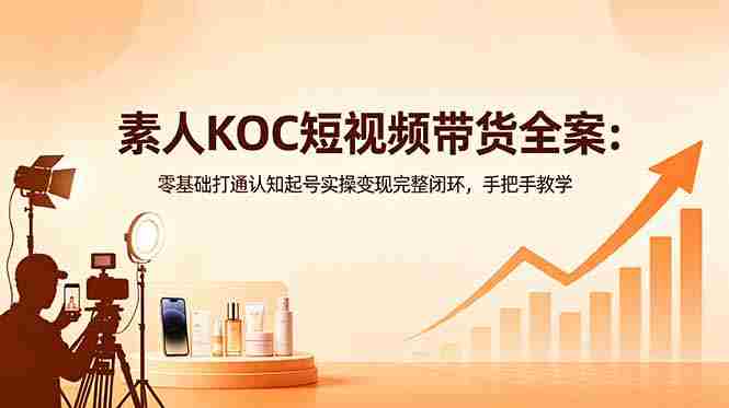 （18669期）素人KOC短视频带货全案：零基础打通认知起号实操变现完整闭环，手把手教学-OG资源站