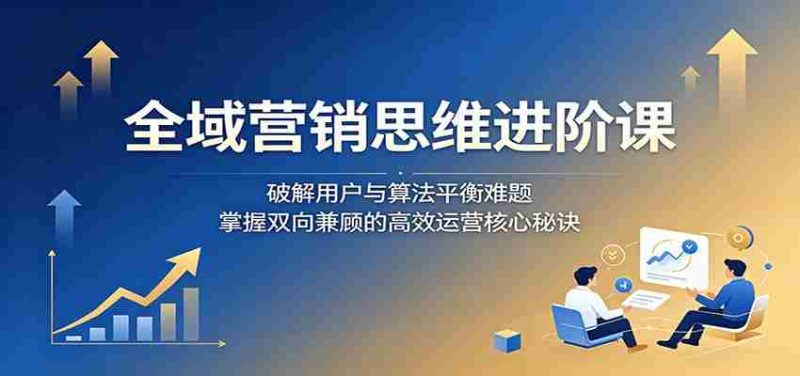 全域营销思维进阶课:破解用户与算法平衡难题,掌握双向兼顾的高效运营核心秘诀-OG资源站
