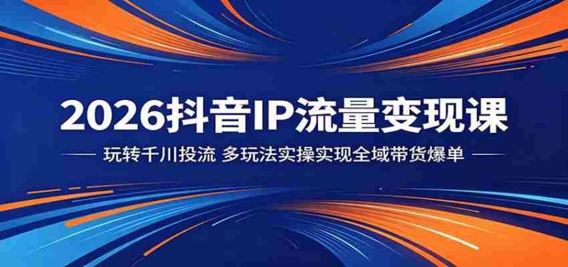 2026抖音IP流量变现课:玩转千川投流,多玩法实操实现全域带货爆单-OG资源站