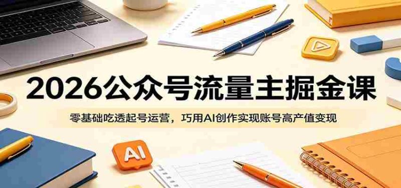 2026公众号流量主掘金课：零基础吃透起号运营，巧用AI创作实现账号高产值变现-OG资源站