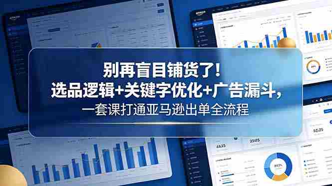 (18705期)别再盲目铺货了!选品逻辑+关键字优化+广告漏斗,一套课打通亚马逊出单全流程-OG资源站