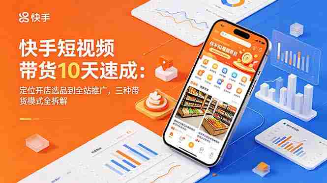 （18706期）快手短视频带货10天速成：定位开店选品到全站推广，三种带货模式全拆解-OG资源站