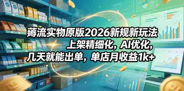薅流实物原版2026新规新玩法,上架精细化,AI优化,几天就能出单,单店月收益1k+-OG资源站