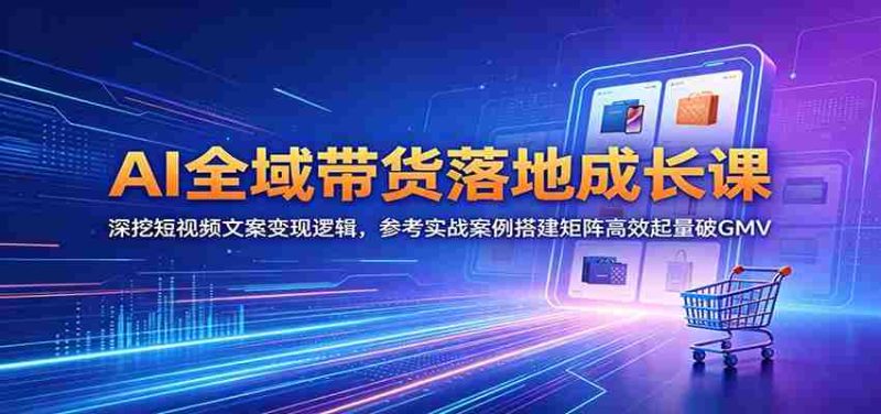 AI全域带货落地成长课：深挖短视频文案变现逻辑，参考实战案例搭建矩阵高效起量破GMV-OG资源站