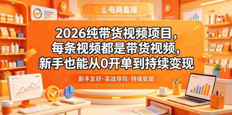 2026纯带货视频项目,每条视频都是带货视频,新手也能从0开单到持续变现-OG资源站