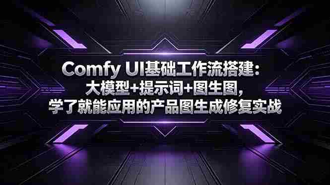（18722期）Comfy UI基础工作流搭建：大模型+提示词+图生图，学了就能应用的产品图生成修复实战-OG资源站