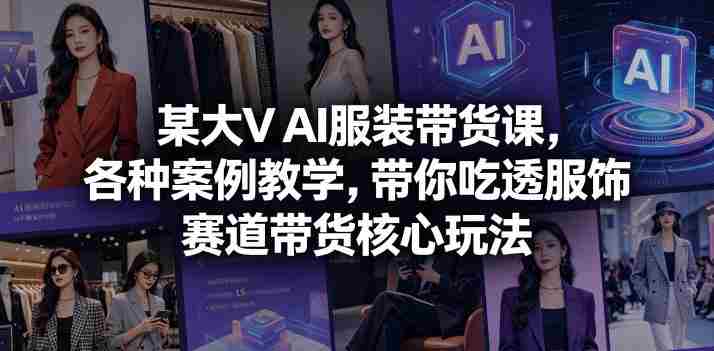 某大V AI服装带货课,各种案例教学,带你吃透服饰赛道带货核心玩法-OG资源站
