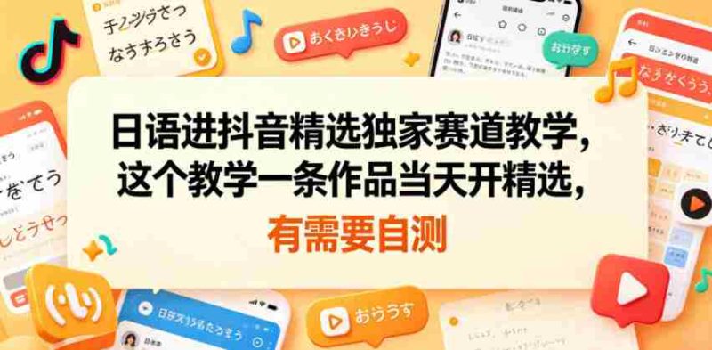 日语进抖音精选独家赛道教学,这个教学一条作品当天开精选,有需要自测-OG资源站
