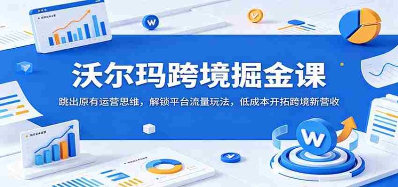 沃尔玛跨境掘金课:跳出原有运营思维,解锁平台流量玩法,低成本开拓跨境新营收-OG资源站