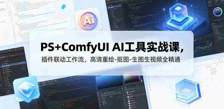 PS+ComfyUI AI工具实战课，插件联动工作流，高清重绘-抠图-生图生视频全精通-OG资源站